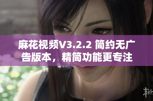 麻花視頻V3.2.2 簡約無廣告版本，精簡功能更專注
