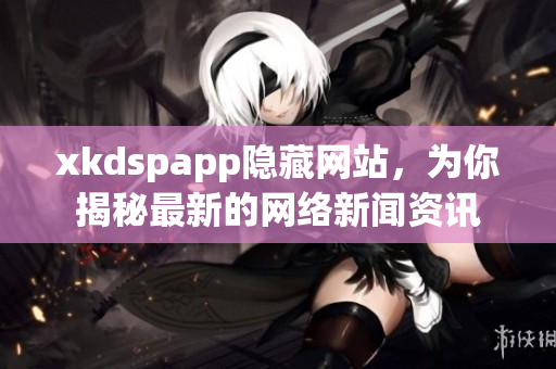xkdspapp隱藏網(wǎng)站，為你揭秘最新的網(wǎng)絡(luò)新聞資訊