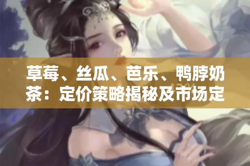 草莓、絲瓜、芭樂(lè)、鴨脖奶茶：定價(jià)策略揭秘及市場(chǎng)定位深度分析