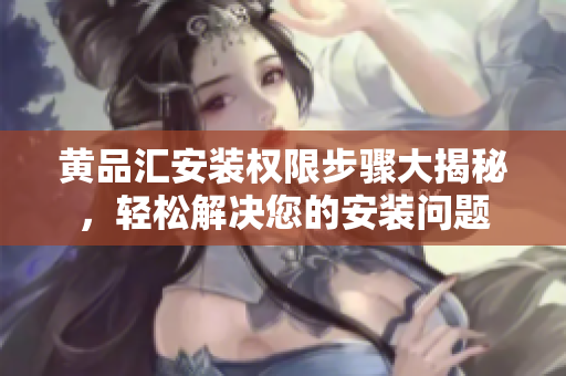 黃品匯安裝權(quán)限步驟大揭秘，輕松解決您的安裝問(wèn)題