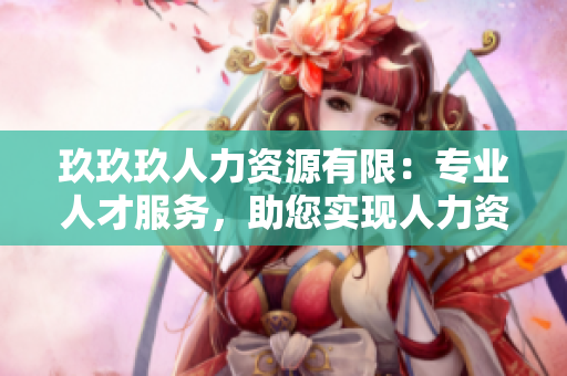 玖玖玖人力資源有限：專業(yè)人才服務(wù)，助您實(shí)現(xiàn)人力資源管理優(yōu)化