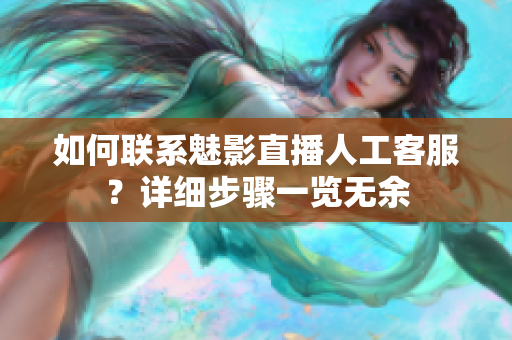 如何聯(lián)系魅影直播人工客服？詳細(xì)步驟一覽無余