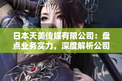 日本天美傳媒有限公司：盤點(diǎn)業(yè)務(wù)實(shí)力，深度解析公司發(fā)展情況