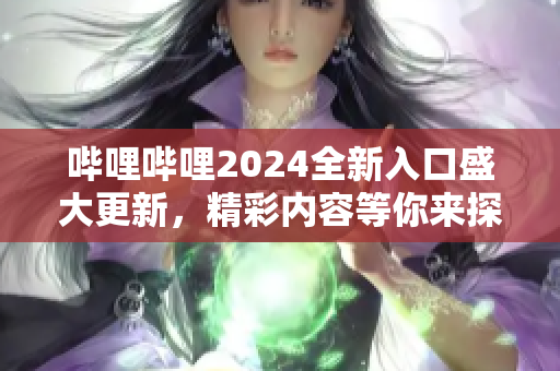 嗶哩嗶哩2024全新入口盛大更新，精彩內(nèi)容等你來(lái)探索