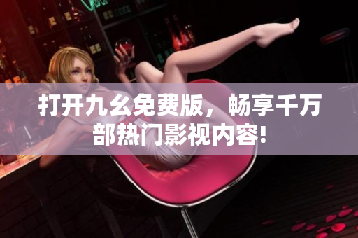 打開(kāi)九幺免費(fèi)版，暢享千萬(wàn)部熱門(mén)影視內(nèi)容!
