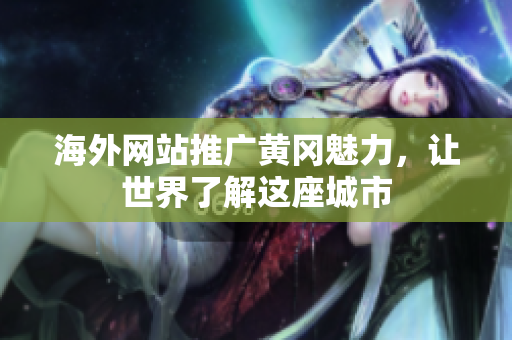 海外網(wǎng)站推廣黃岡魅力，讓世界了解這座城市