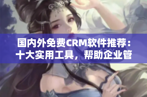 國內(nèi)外免費CRM軟件推薦：十大實用工具，幫助企業(yè)管理客戶關(guān)系