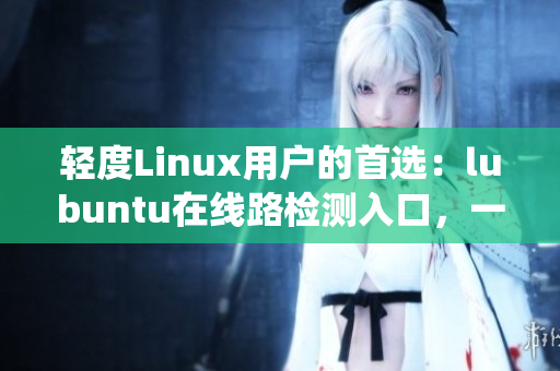 輕度Linux用戶的首選：lubuntu在線路檢測入口，一鍵體驗輕量級操作系統(tǒng)