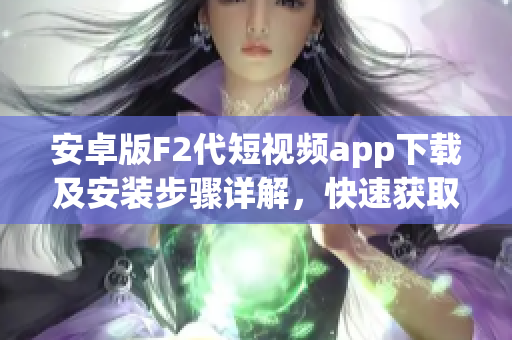 安卓版F2代短視頻app下載及安裝步驟詳解，快速獲取最新版本安裝包，暢享優(yōu)質(zhì)視頻創(chuàng)作體驗(yàn)
