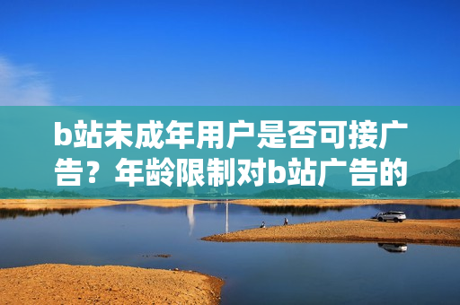 b站未成年用戶是否可接廣告？年齡限制對(duì)b站廣告的影響