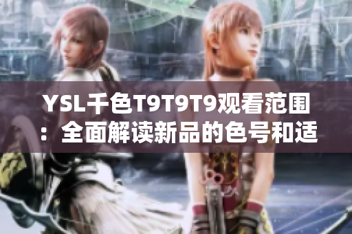 YSL千色T9T9T9觀看范圍：全面解讀新品的色號和適用對象，助你輕松選擇適合的彩妝產品