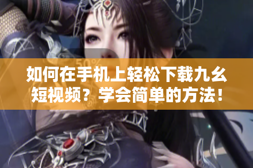 如何在手機上輕松下載九幺短視頻？學會簡單的方法！