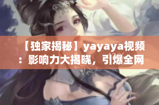 【獨(dú)家揭秘】yayaya視頻：影響力大揭曉，引爆全網(wǎng)熱議！