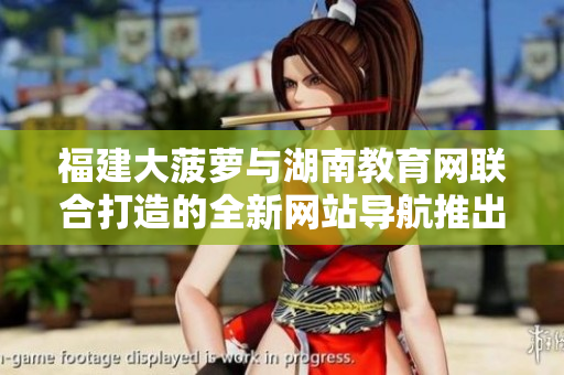 福建大菠蘿與湖南教育網(wǎng)聯(lián)合打造的全新網(wǎng)站導(dǎo)航推出，助力教育信息獲取
