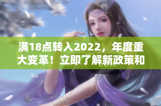 滿18點(diǎn)轉(zhuǎn)入2022，年度重大變革！立即了解新政策和規(guī)定對(duì)您的影響