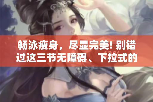 暢泳瘦身，盡顯完美! 別錯過這三節(jié)無障礙、下拉式的免費游泳課程!