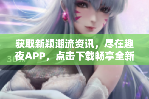 獲取新穎潮流資訊，盡在趣夜APP，點(diǎn)擊下載暢享全新體驗(yàn)!