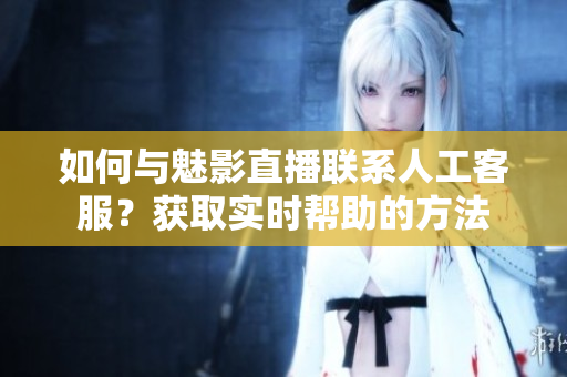 如何與魅影直播聯(lián)系人工客服？獲取實(shí)時(shí)幫助的方法